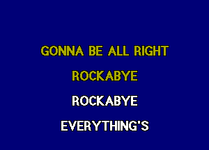 GONNA BE ALL RIGHT

ROCKABYE
ROCKABYE
EVERYTHING'S