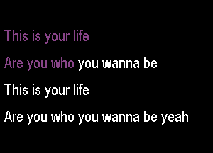 This is your life
Are you who you wanna be

This is your life

Are you who you wanna be yeah