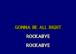 GONNA BE ALL RIGHT
ROCKABYE
ROCKABYE