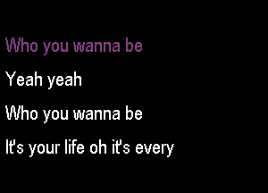 Who you wanna be
Yeah yeah

Who you wanna be

It's your life oh ifs every