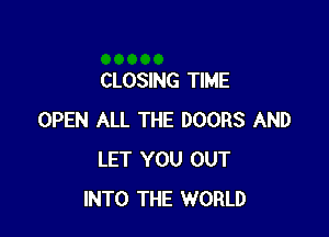 CLOSING TIME

OPEN ALL THE DOORS AND
LET YOU OUT
INTO THE WORLD