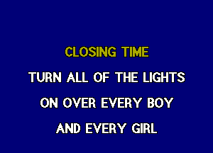 CLOSING TIME

TURN ALL OF THE LIGHTS
0N OVER EVERY BOY
AND EVERY GIRL