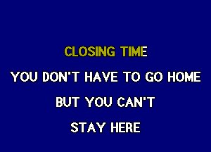 CLOSING TIME

YOU DON'T HAVE TO GO HOME
BUT YOU CAN'T
STAY HERE