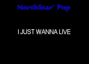 NorthStar'V Pop

I JUST WANNA LIVE