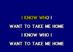 I KNOW WHO I

WANT TO TAKE ME HOME
I KNOW WHO I
WANT TO TAKE ME HOME