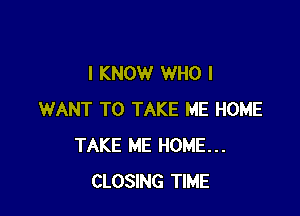 I KNOW WHO I

WANT TO TAKE ME HOME
TAKE ME HOME...
CLOSING TIME