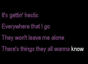 Its gettin' hectic
Everywhere that I go

They won't leave me alone

There's things they all wanna know