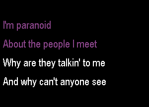 I'm paranoid

About the people I meet

Why are they talkin' to me

And why can't anyone see