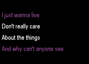 I just wanna live
Don't really care
About the things

And why can't anyone see