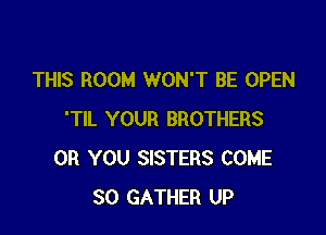 THIS ROOM WON'T BE OPEN

'TIL YOUR BROTHERS
OR YOU SISTERS COME
SO GATHER UP