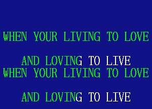 WHEN YOUR LIVING TO LOVE

AND LOVING TO LIVE
WHEN YOUR LIVING TO LOVE

AND LOVING TO LIVE