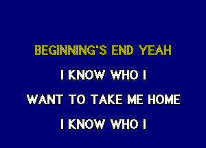 BEGINNING'S END YEAH

I KNOW WHO I
WANT TO TAKE ME HOME
I KNOW WHO I