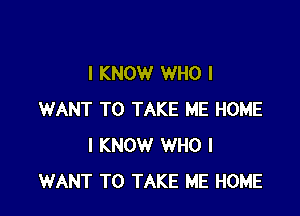 I KNOW WHO I

WANT TO TAKE ME HOME
I KNOW WHO I
WANT TO TAKE ME HOME