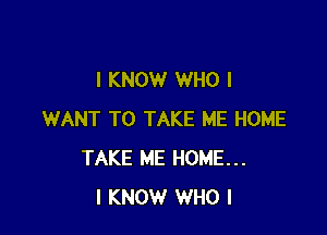 I KNOW WHO I

WANT TO TAKE ME HOME
TAKE ME HOME...
I KNOW WHO I