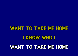 WANT TO TAKE ME HOME
I KNOW WHO I
WANT TO TAKE ME HOME