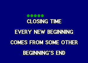 CLOSING TIME

EVERY NEW BEGINNING
COMES FROM SOME OTHER
BEGINNING'S END