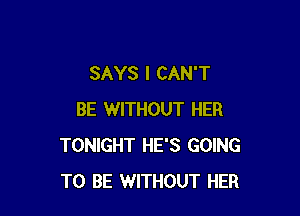 SAYS I CAN'T

BE WITHOUT HER
TONIGHT HE'S GOING
TO BE WITHOUT HER