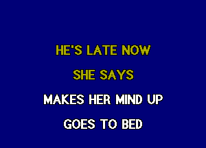 HE'S LATE NOW

SHE SAYS
MAKES HER MIND UP
GOES TO BED