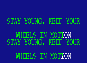 STAY YOUNG, KEEP YOUR

WHEELS IN MOTION
STAY YOUNG, KEEP YOUR

WHEELS IN MOTION