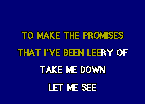 TO MAKE THE PROMISES
THAT I'VE BEEN LEERY 0F
TAKE ME DOWN
LET ME SEE