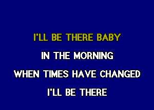 I'LL BE THERE BABY

IN THE MORNING
WHEN TIMES HAVE CHANGED
I'LL BE THERE