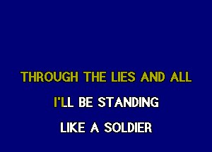 THROUGH THE LIES AND ALL
I'LL BE STANDING
LIKE A SOLDIER