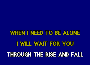 WHEN I NEED TO BE ALONE
I WILL WAIT FOR YOU
THROUGH THE RISE AND FALL