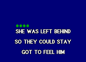 SHE WAS LEFT BEHIND
SO THEY COULD STAY
GOT TO FEEL HIM