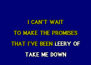 I CAN'T WAIT

TO MAKE THE PROMISES
THAT I'VE BEEN LEERY 0F
TAKE ME DOWN