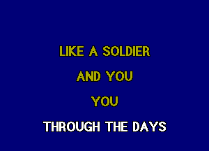 LIKE A SOLDIER

AND YOU
YOU
THROUGH THE DAYS