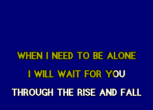 WHEN I NEED TO BE ALONE
I WILL WAIT FOR YOU
THROUGH THE RISE AND FALL