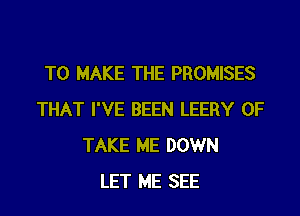 TO MAKE THE PROMISES
THAT I'VE BEEN LEERY 0F
TAKE ME DOWN
LET ME SEE