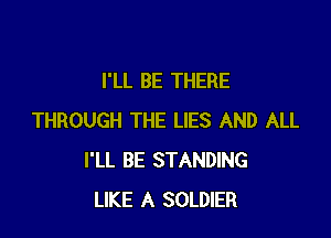 I'LL BE THERE

THROUGH THE LIES AND ALL
I'LL BE STANDING
LIKE A SOLDIER