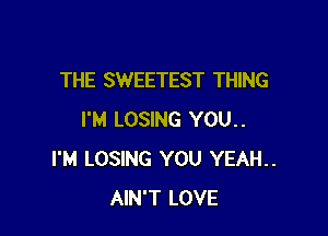 THE SWEETEST THING

I'M LOSING YOU..
I'M LOSING YOU YEAH..
AIN'T LOVE