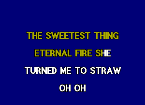 THE SWEETEST THING

ETERNAL FIRE SHE
TURNED ME TO STRAW
0H 0H