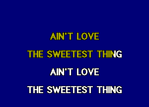 AIN'T LOVE

THE SWEETEST THING
AIN'T LOVE
THE SWEETEST THING