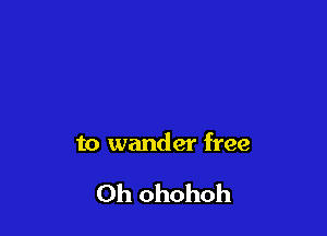 to wander free

Oh ohohoh