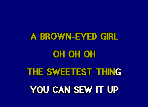 A BROWN-EYED GIRL

0H 0H 0H
THE SWEETEST THING
YOU CAN SEW IT UP