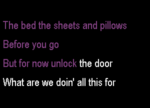 The bed the sheets and pillows

Before you go
But for now unlock the door

What are we doin' all this for