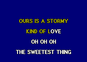 OURS IS A STORMY

KIND OF LOVE
0H 0H 0H
THE SWEETEST THING