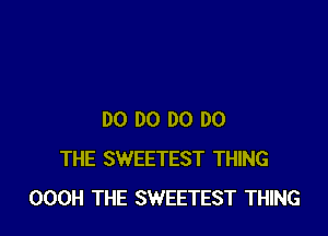DO DO DO DO
THE SWEETEST THING
OOOH THE SWEETEST THING
