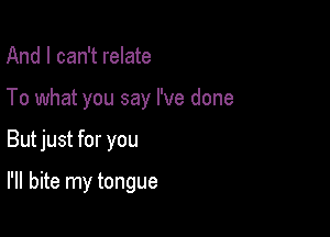And I can't relate
To what you say I've done

But just for you

I'll bite my tongue
