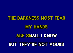 THE DARKNESS MOST FEAR

MY HANDS
ARE SMALL I KNOW
BUT THEY'RE NOT YOURS