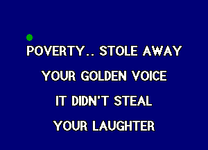 POVERTY. . STOLE AWAY

YOUR GOLDEN VOICE
IT DIDN'T STEAL
YOUR LAUGHTER