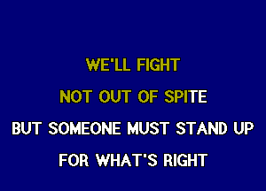 WE'LL FIGHT

NOT OUT OF SPITE
BUT SOMEONE MUST STAND UP
FOR WHAT'S RIGHT