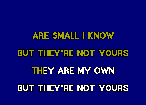 ARE SMALL I KNOW

BUT THEY'RE NOT YOURS
THEY ARE MY OWN
BUT THEY'RE NOT YOURS