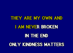 THEY ARE MY OWN AND

I AM NEVER BROKEN
IN THE END
ONLY KINDNESS MATTERS