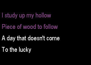 I study up my hollow

Piece of wood to follow
A day that doesn't come
To the lucky