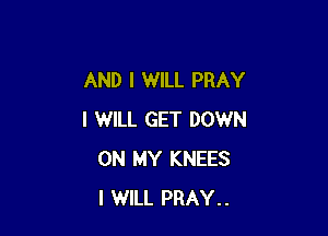 AND I WILL PRAY

I WILL GET DOWN
ON MY KNEES
I WILL PRAY..