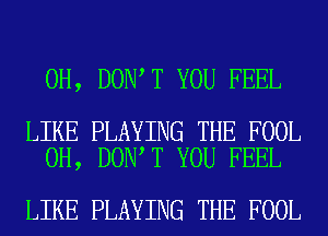 0H, DON T YOU FEEL

LIKE PLAYING THE FOOL
0H, DON T YOU FEEL

LIKE PLAYING THE FOOL